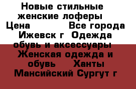 Новые стильные , женские лоферы. › Цена ­ 5 800 - Все города, Ижевск г. Одежда, обувь и аксессуары » Женская одежда и обувь   . Ханты-Мансийский,Сургут г.